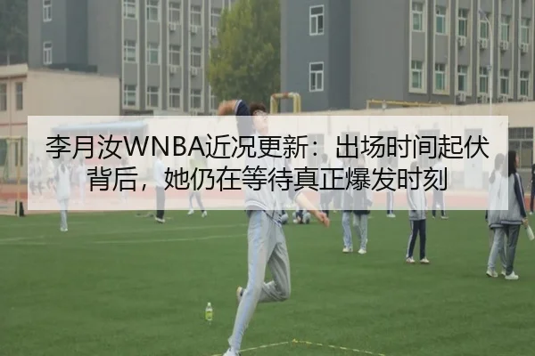 李月汝WNBA近况更新：出场时间起伏背后，她仍在等待真正爆发时刻
